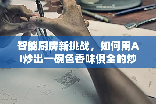 智能厨房新挑战，如何用AI炒出一碗色香味俱全的炒面？
