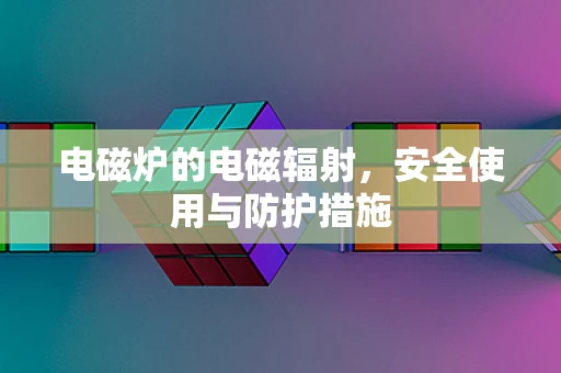 电磁炉的电磁辐射，安全使用与防护措施