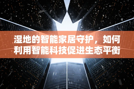 湿地的智能家居守护，如何利用智能科技促进生态平衡？