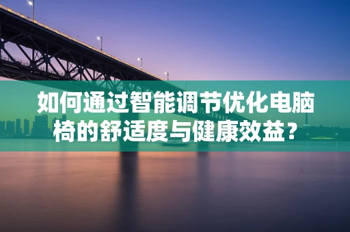 如何通过智能调节优化电脑椅的舒适度与健康效益？