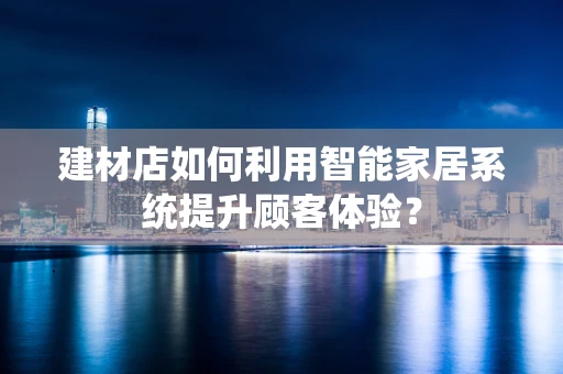 建材店如何利用智能家居系统提升顾客体验？