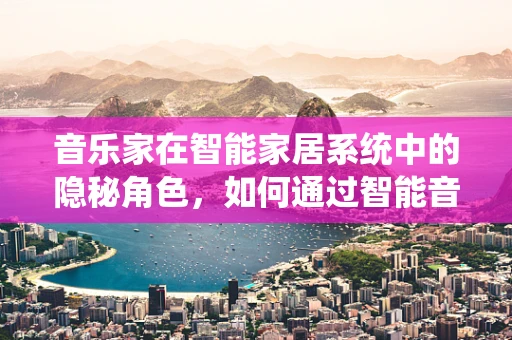 音乐家在智能家居系统中的隐秘角色，如何通过智能音响提升创作灵感？