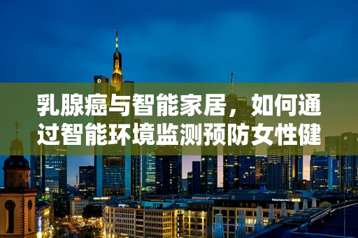 乳腺癌与智能家居，如何通过智能环境监测预防女性健康风险？
