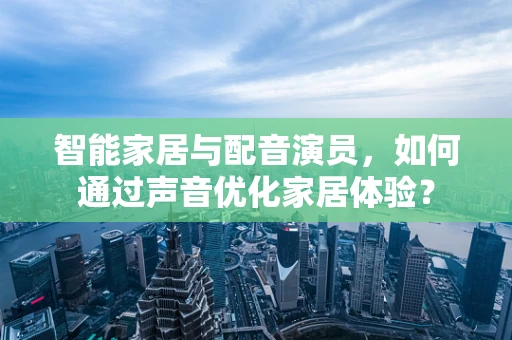 智能家居与配音演员，如何通过声音优化家居体验？
