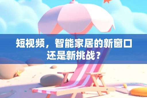 短视频，智能家居的新窗口还是新挑战？