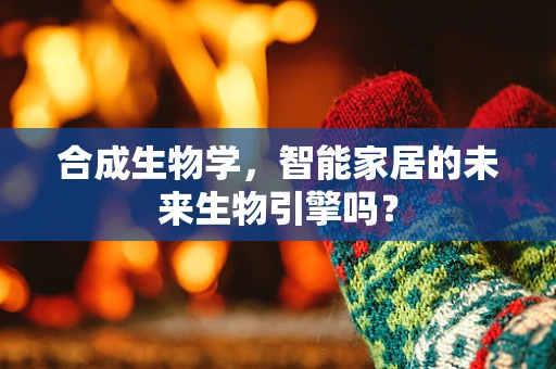 合成生物学，智能家居的未来生物引擎吗？