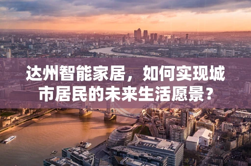 达州智能家居，如何实现城市居民的未来生活愿景？
