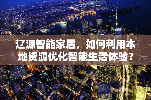 辽源智能家居，如何利用本地资源优化智能生活体验？