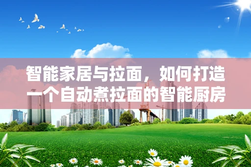 智能家居与拉面，如何打造一个自动煮拉面的智能厨房？