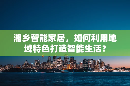 湘乡智能家居，如何利用地域特色打造智能生活？