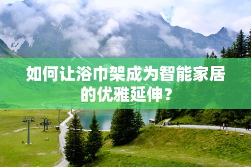 如何让浴巾架成为智能家居的优雅延伸？