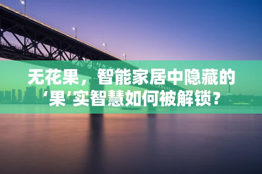 无花果，智能家居中隐藏的‘果’实智慧如何被解锁？