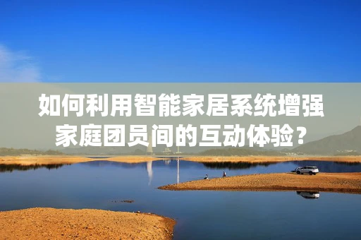 如何利用智能家居系统增强家庭团员间的互动体验？