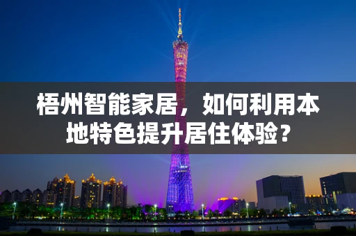 梧州智能家居，如何利用本地特色提升居住体验？