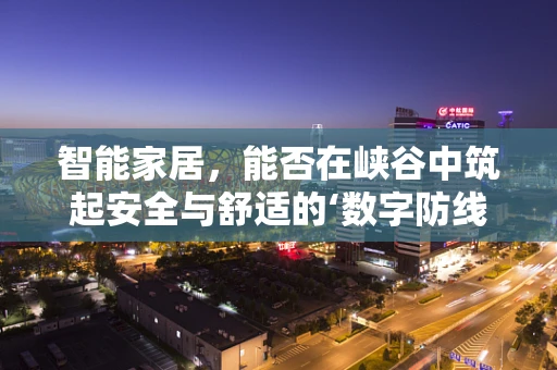 智能家居，能否在峡谷中筑起安全与舒适的‘数字防线’？