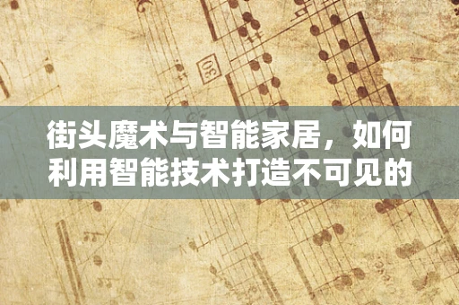 街头魔术与智能家居，如何利用智能技术打造不可见的魔术体验？