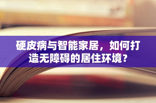 硬皮病与智能家居，如何打造无障碍的居住环境？