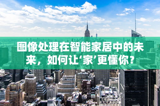 图像处理在智能家居中的未来，如何让‘家’更懂你？