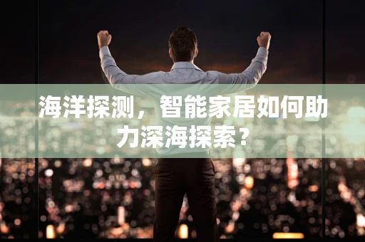 海洋探测，智能家居如何助力深海探索？