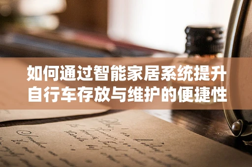 如何通过智能家居系统提升自行车存放与维护的便捷性？
