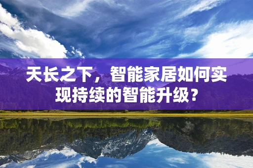 天长之下，智能家居如何实现持续的智能升级？