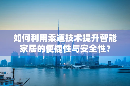 如何利用索道技术提升智能家居的便捷性与安全性？