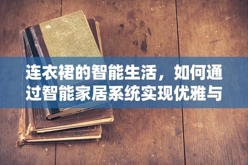 连衣裙的智能生活，如何通过智能家居系统实现优雅与便捷的完美结合？