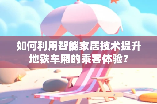 如何利用智能家居技术提升地铁车厢的乘客体验？