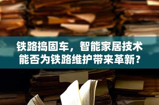 铁路捣固车，智能家居技术能否为铁路维护带来革新？