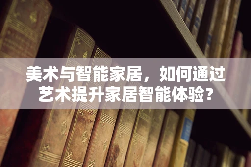 美术与智能家居，如何通过艺术提升家居智能体验？