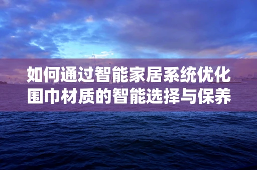 如何通过智能家居系统优化围巾材质的智能选择与保养？