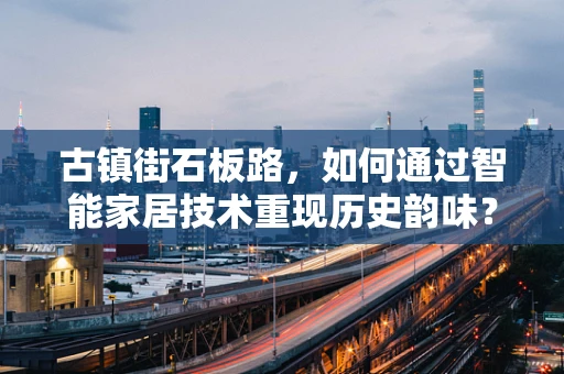 古镇街石板路，如何通过智能家居技术重现历史韵味？