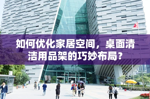 如何优化家居空间，桌面清洁用品架的巧妙布局？
