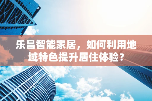 乐昌智能家居，如何利用地域特色提升居住体验？