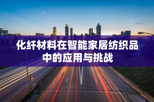 化纤材料在智能家居纺织品中的应用与挑战