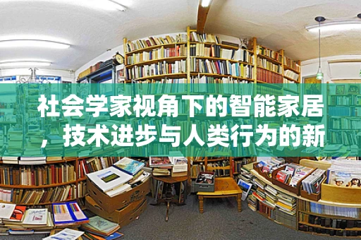 社会学家视角下的智能家居，技术进步与人类行为的新平衡？