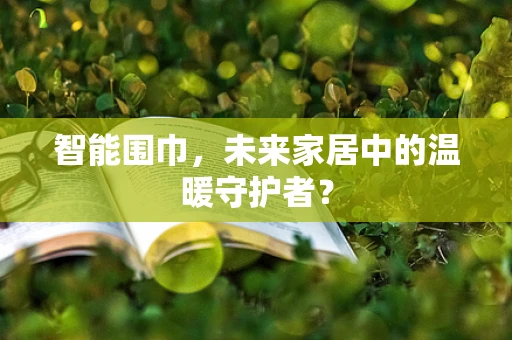 智能围巾，未来家居中的温暖守护者？