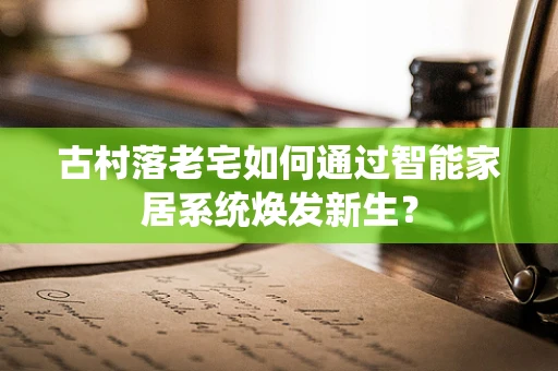古村落老宅如何通过智能家居系统焕发新生？