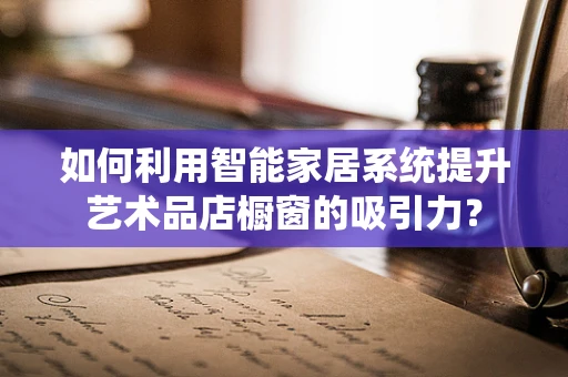如何利用智能家居系统提升艺术品店橱窗的吸引力？