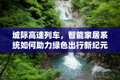 城际高速列车，智能家居系统如何助力绿色出行新纪元？
