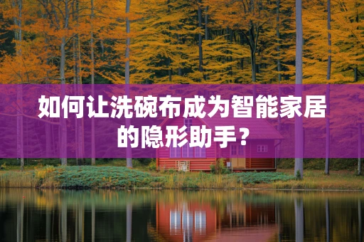 如何让洗碗布成为智能家居的隐形助手？