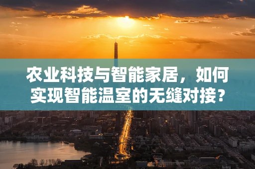 农业科技与智能家居，如何实现智能温室的无缝对接？
