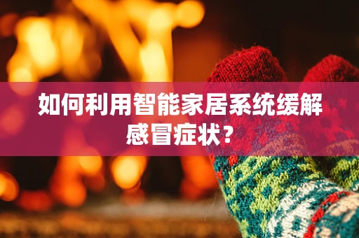如何利用智能家居系统缓解感冒症状？