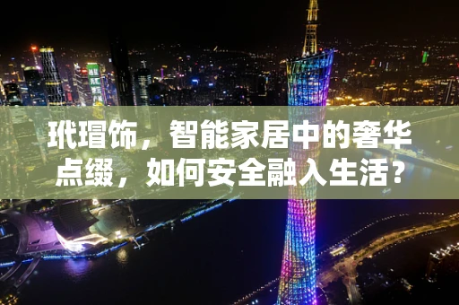 玳瑁饰，智能家居中的奢华点缀，如何安全融入生活？