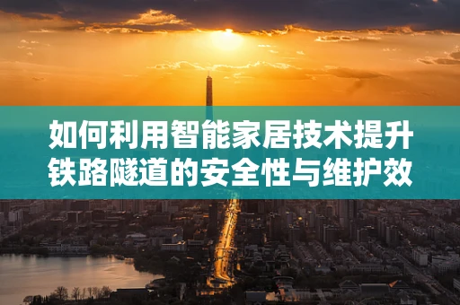 如何利用智能家居技术提升铁路隧道的安全性与维护效率？