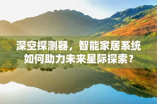 深空探测器，智能家居系统如何助力未来星际探索？