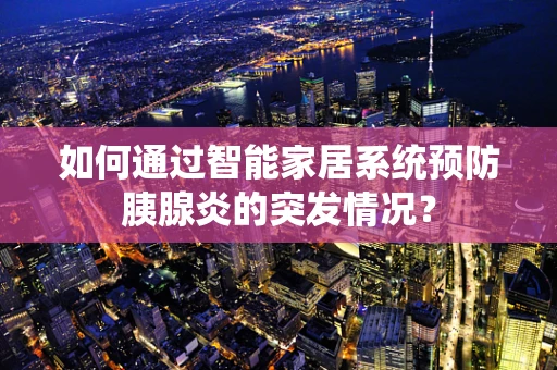 如何通过智能家居系统预防胰腺炎的突发情况？