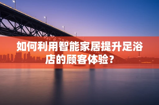 如何利用智能家居提升足浴店的顾客体验？