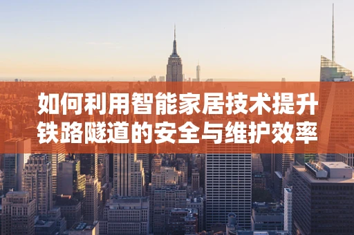 如何利用智能家居技术提升铁路隧道的安全与维护效率？