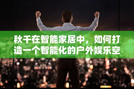 秋千在智能家居中，如何打造一个智能化的户外娱乐空间？